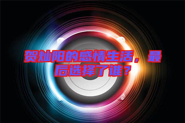 賀燦陽的感情生活，最后選擇了誰？