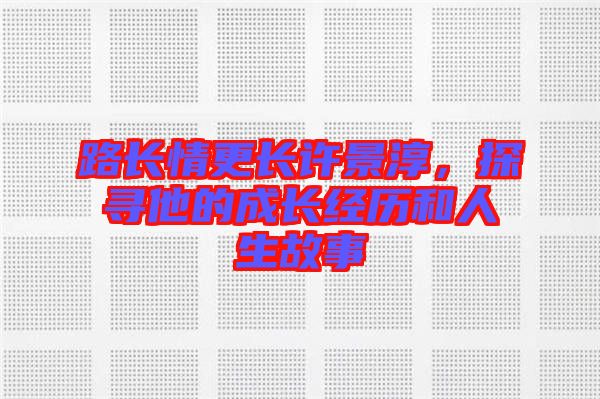 路長(zhǎng)情更長(zhǎng)許景淳，探尋他的成長(zhǎng)經(jīng)歷和人生故事