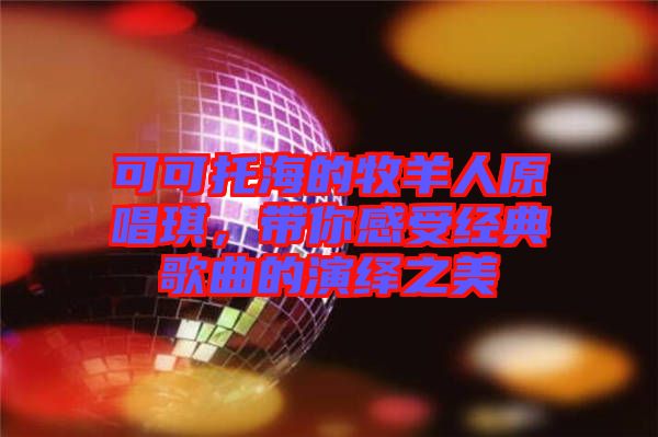 可可托海的牧羊人原唱琪，帶你感受經典歌曲的演繹之美