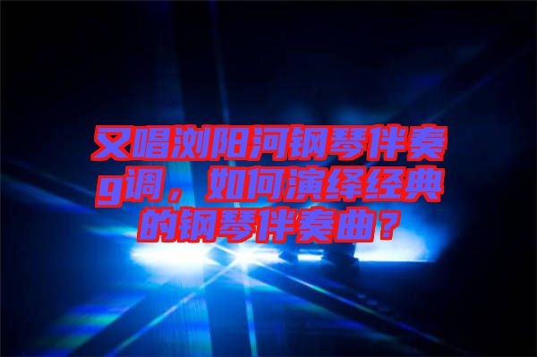 又唱瀏陽河鋼琴伴奏g調，如何演繹經典的鋼琴伴奏曲？
