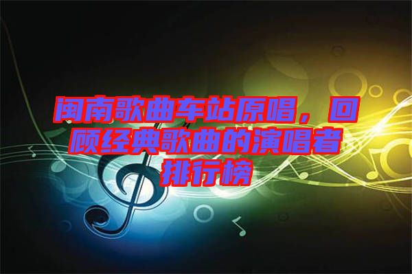 閩南歌曲車站原唱，回顧經典歌曲的演唱者排行榜