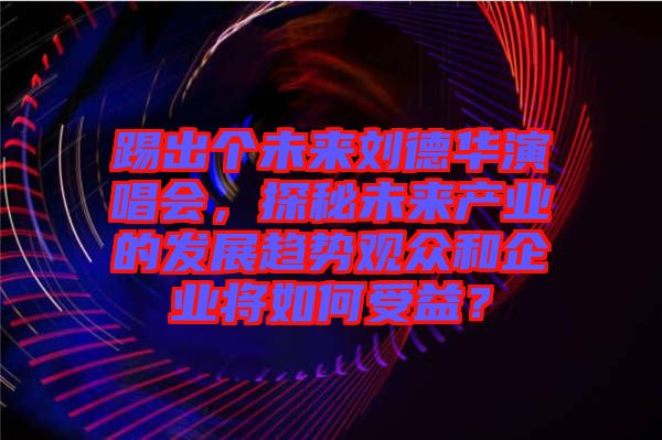 踢出個未來劉德華演唱會，探秘未來產業的發展趨勢觀眾和企業將如何受益？