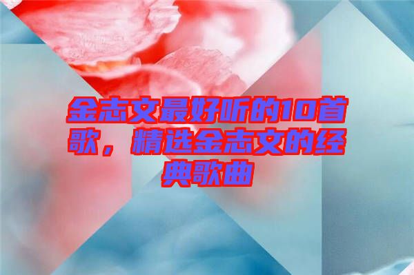 金志文最好聽的10首歌，精選金志文的經典歌曲