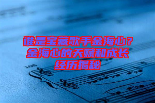 誰是寶藏歌手金海心？金海心的天賦和成長(zhǎng)經(jīng)歷揭秘