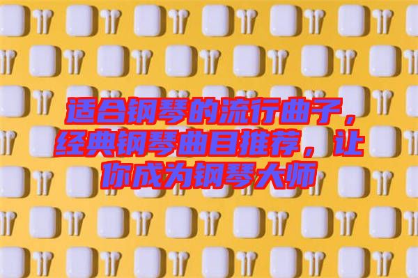 適合鋼琴的流行曲子，經(jīng)典鋼琴曲目推薦，讓你成為鋼琴大師