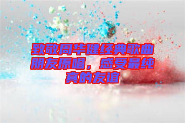 致敬周華健經(jīng)典歌曲朋友原唱，感受最純真的友誼