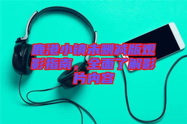 鹿港小鎮未刪減版觀影指南，全面了解影片內容