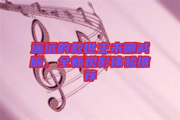 遙遠的救世主未刪減版，全新觀影體驗推薦