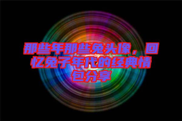 那些年那些兔頭像，回憶兔子年代的經典情包分享