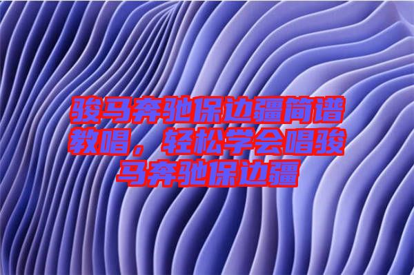 駿馬奔馳保邊疆簡譜教唱，輕松學會唱駿馬奔馳保邊疆