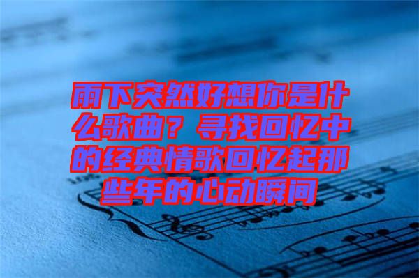 雨下突然好想你是什么歌曲？尋找回憶中的經典情歌回憶起那些年的心動瞬間