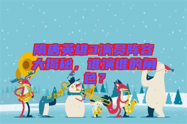 隋唐英雄3演員陣容大揭秘，誰(shuí)演誰(shuí)的角色？