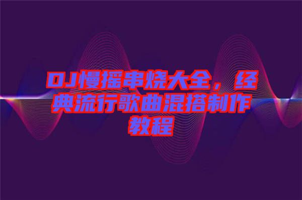 DJ慢搖串燒大全，經典流行歌曲混搭制作教程