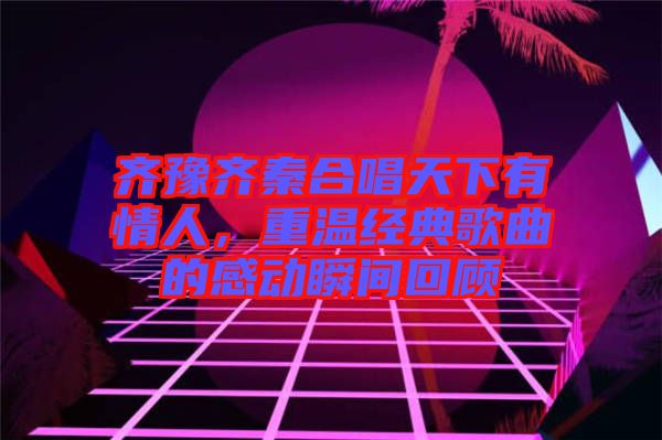 齊豫齊秦合唱天下有情人，重溫經典歌曲的感動瞬間回顧