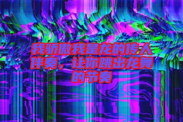我驕傲我是龍的傳人伴奏，讓你跳出龍舞的節奏