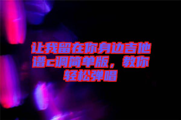 讓我留在你身邊吉他譜c調簡單版，教你輕松彈唱