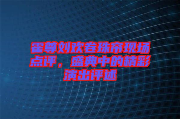 霍尊劉歡卷珠簾現場點評，盛典中的精彩演出評述