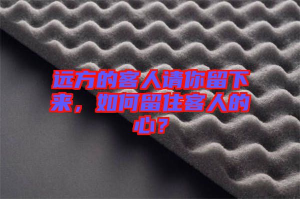 遠方的客人請你留下來，如何留住客人的心？