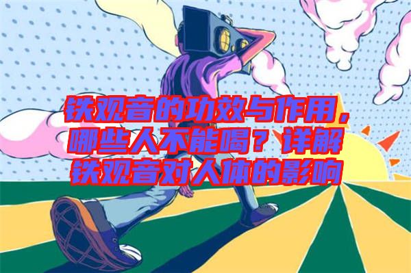 鐵觀音的功效與作用，哪些人不能喝？詳解鐵觀音對(duì)人體的影響