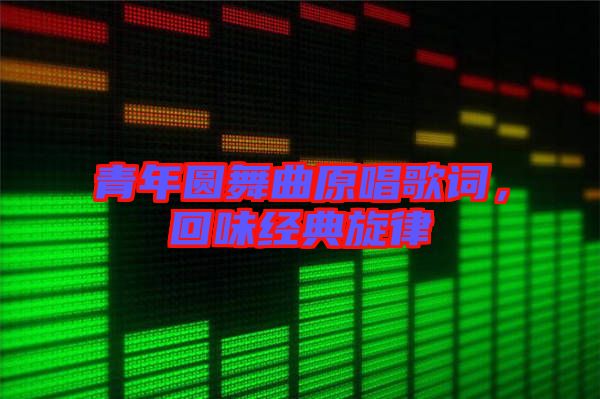 青年圓舞曲原唱歌詞，回味經典旋律