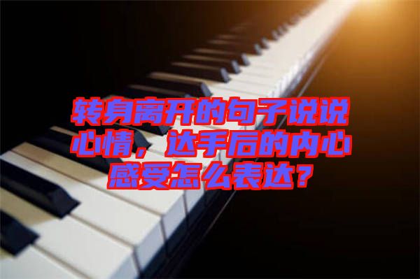 轉身離開的句子說說心情，達手后的內心感受怎么表達？