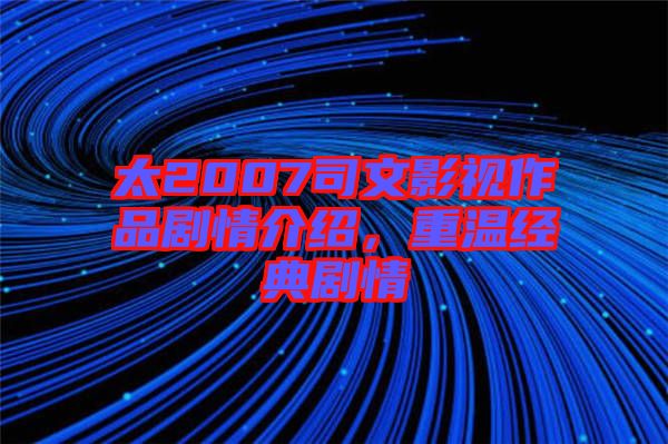 太2007司文影視作品劇情介紹，重溫經典劇情