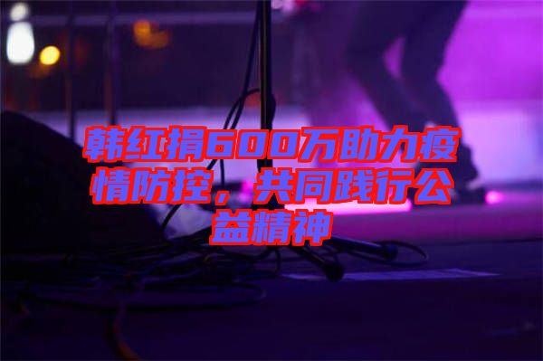 韓紅捐600萬(wàn)助力疫情防控，共同踐行公益精神