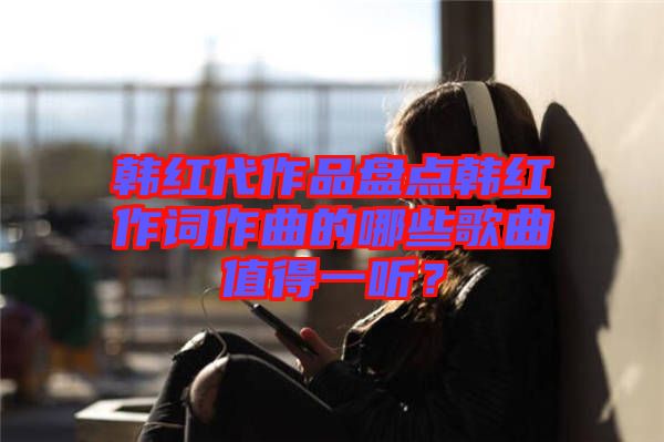 韓紅代作品盤點韓紅作詞作曲的哪些歌曲值得一聽？