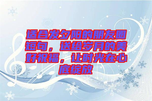 適合發(fā)夕陽的朋友圈短句，送給歲月的美好祝福，讓時(shí)光在心底綻放