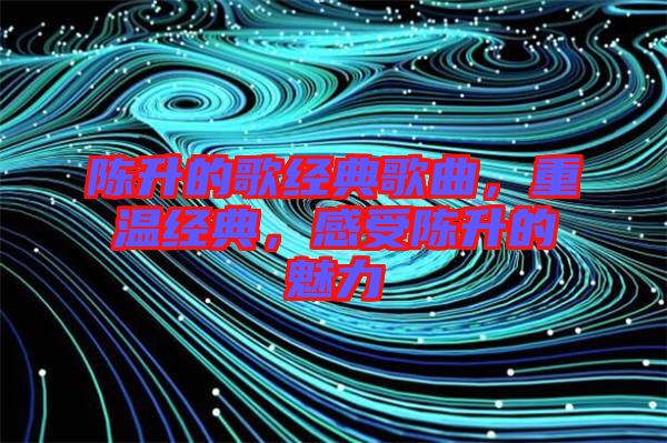 陳升的歌經典歌曲，重溫經典，感受陳升的魅力