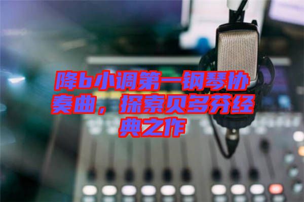 降b小調第一鋼琴協奏曲，探索貝多芬經典之作
