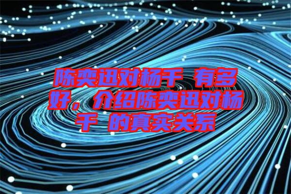 陳奕迅對楊千嬅有多好，介紹陳奕迅對楊千嬅的真實關系