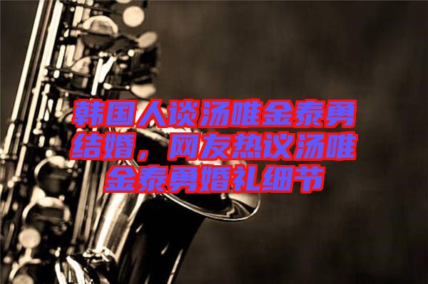 韓國(guó)人談湯唯金泰勇結(jié)婚，網(wǎng)友熱議湯唯金泰勇婚禮細(xì)節(jié)