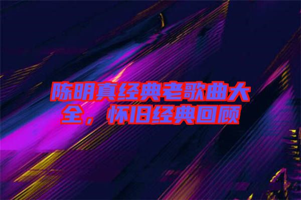 陳明真經(jīng)典老歌曲大全，懷舊經(jīng)典回顧