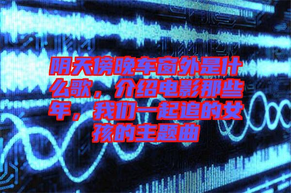 陰天傍晚車(chē)窗外是什么歌，介紹電影那些年，我們一起追的女孩的主題曲