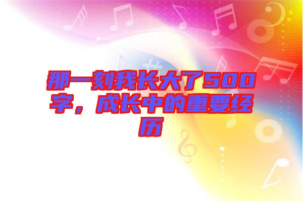 那一刻我長大了500字，成長中的重要經歷