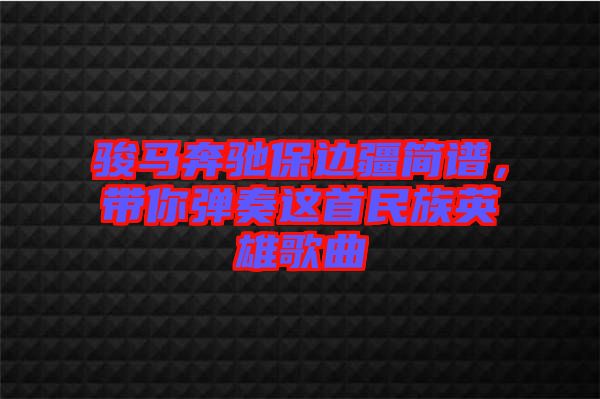 駿馬奔馳保邊疆簡譜，帶你彈奏這首民族英雄歌曲