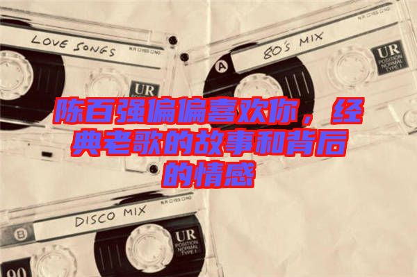 陳百強偏偏喜歡你，經典老歌的故事和背后的情感