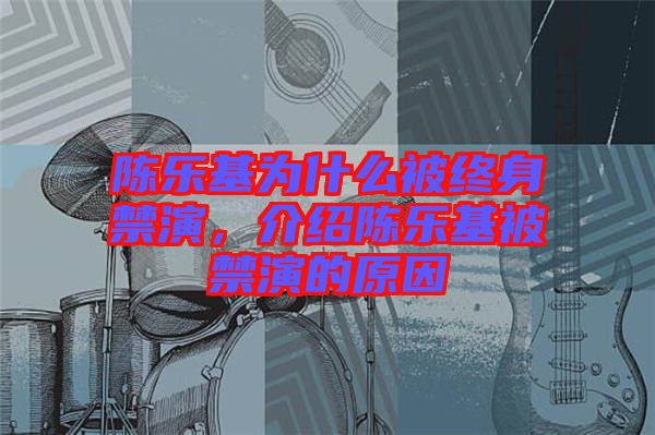 陳樂基為什么被終身禁演，介紹陳樂基被禁演的原因
