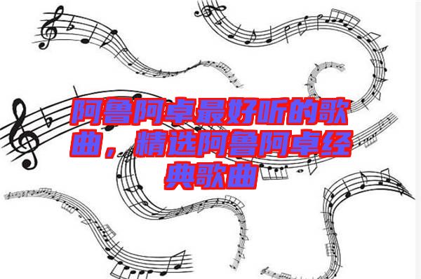 阿魯阿卓最好聽(tīng)的歌曲，精選阿魯阿卓經(jīng)典歌曲