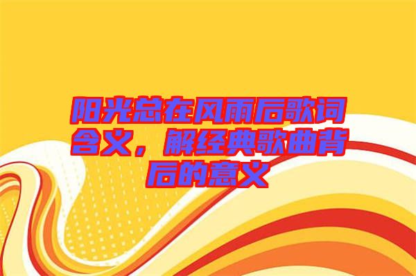 陽光總在風雨后歌詞含義，解經典歌曲背后的意義