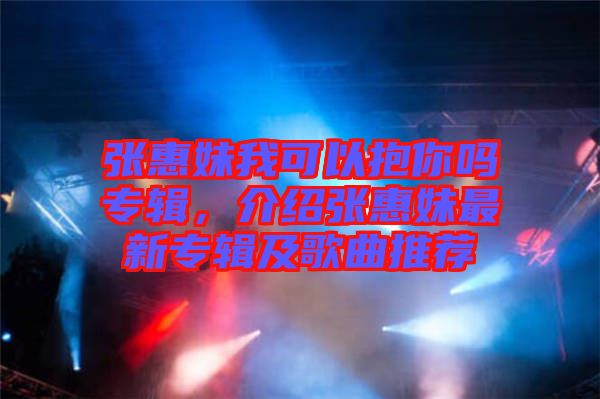 張惠妹我可以抱你嗎專輯，介紹張惠妹最新專輯及歌曲推薦