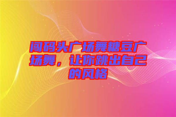 闖碼頭廣場舞糖豆廣場舞，讓你跳出自己的風(fēng)格
