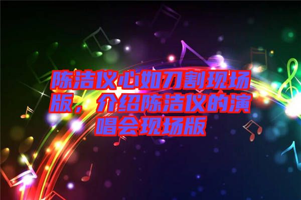 陳潔儀心如刀割現場版，介紹陳潔儀的演唱會現場版