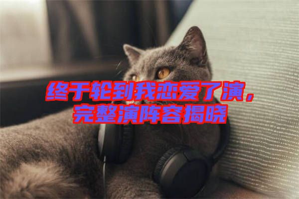 終于輪到我戀愛了演，完整演陣容揭曉