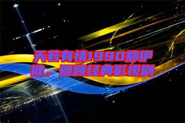 天若有情1990鄭伊健，回顧經典影視劇