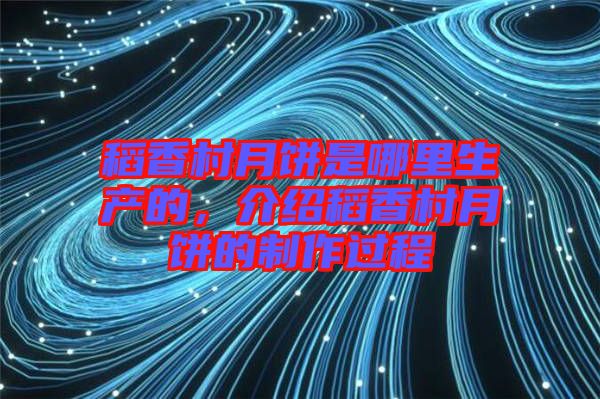 稻香村月餅是哪里生產的，介紹稻香村月餅的制作過程