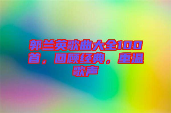 郭蘭英歌曲大全100首，回顧經典，重溫歌聲